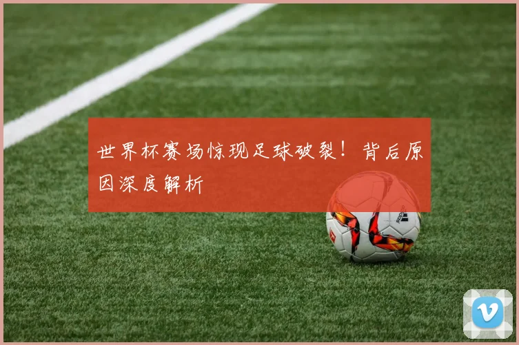 世界杯赛场惊现足球破裂！背后原因深度解析