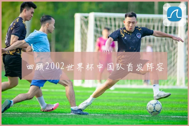 回顾2002世界杯中国队首发阵容