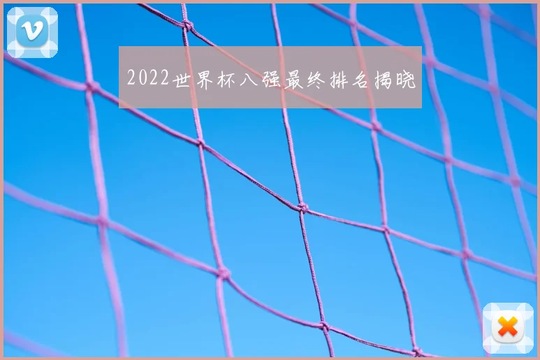 2022世界杯八强最终排名揭晓
