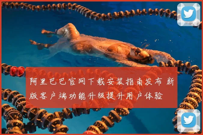 阿里巴巴官网下载安装指南发布 新版客户端功能升级提升用户体验