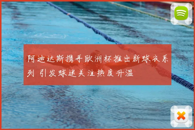 阿迪达斯携手欧洲杯推出新球衣系列 引发球迷关注热度升温