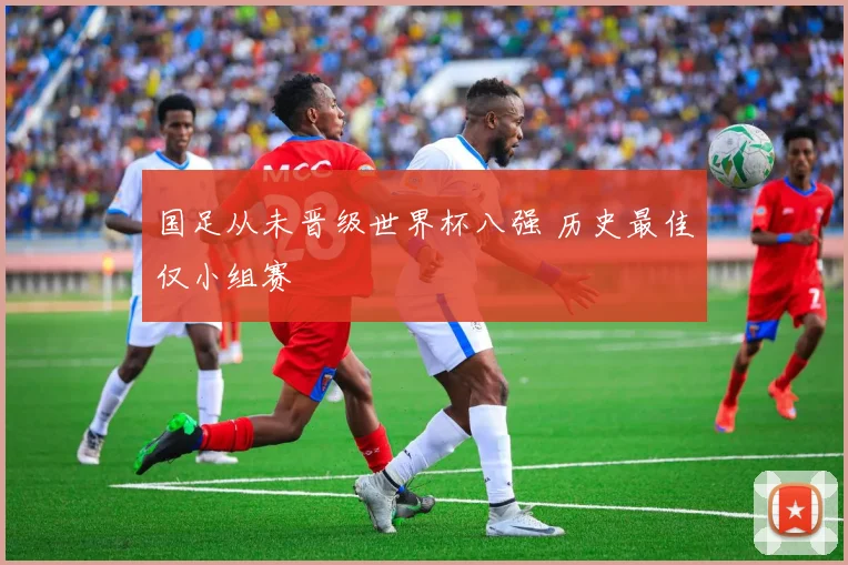 国足从未晋级世界杯八强 历史最佳仅小组赛