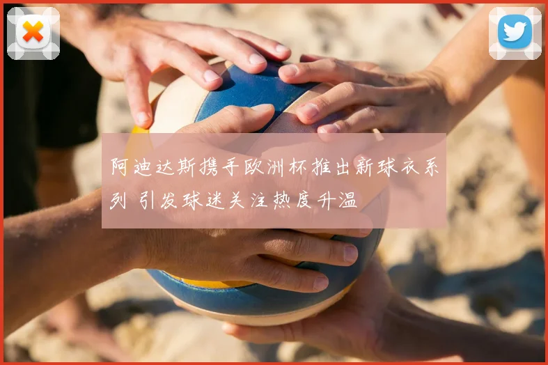 阿迪达斯携手欧洲杯推出新球衣系列 引发球迷关注热度升温