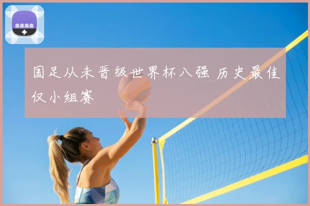 国足从未晋级世界杯八强 历史最佳仅小组赛