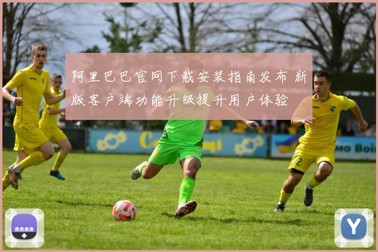 阿里巴巴官网下载安装指南发布 新版客户端功能升级提升用户体验