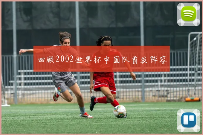 回顾2002世界杯中国队首发阵容