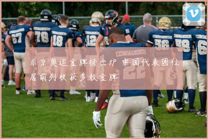 东京奥运金牌榜出炉 中国代表团位居前列收获多枚金牌