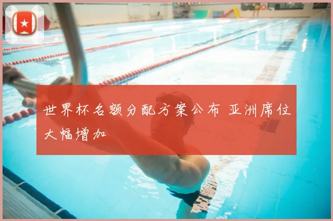世界杯名额分配方案公布 亚洲席位大幅增加