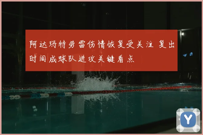 阿达玛特劳雷伤情恢复受关注 复出时间成球队进攻关键看点