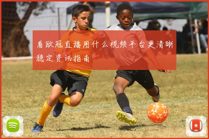 看欧冠直播用什么视频平台更清晰稳定资讯指南