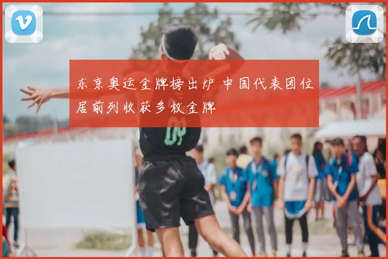 东京奥运金牌榜出炉 中国代表团位居前列收获多枚金牌