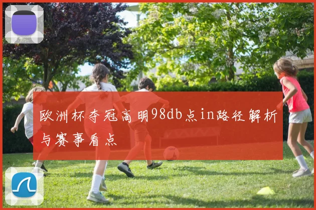 欧洲杯夺冠高明98db点in路径解析与赛事看点