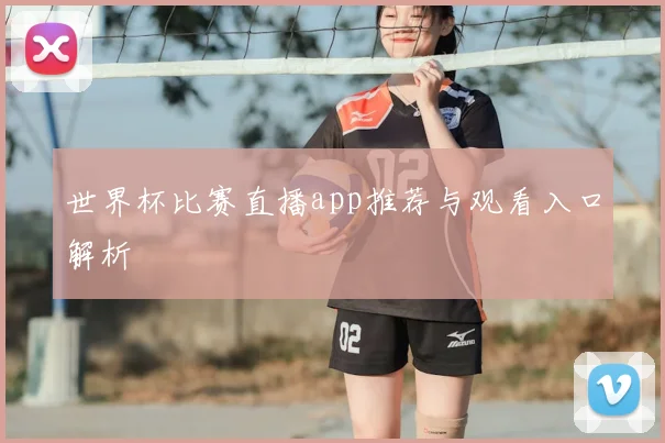 世界杯比赛直播app推荐与观看入口解析