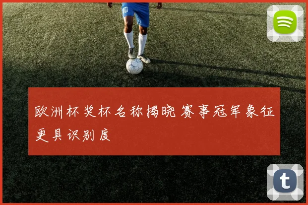 欧洲杯奖杯名称揭晓 赛事冠军象征更具识别度