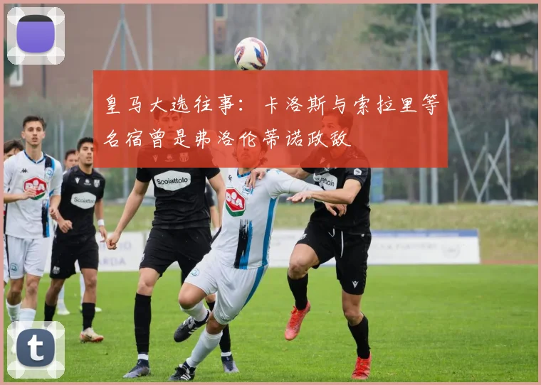 皇马大选往事：卡洛斯与索拉里等名宿曾是弗洛伦蒂诺政敌