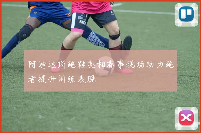 阿迪达斯跑鞋亮相赛事现场助力跑者提升训练表现