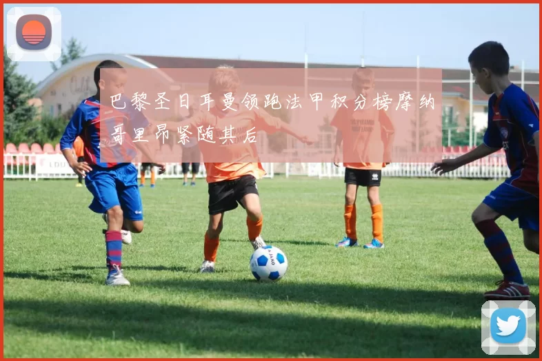 巴黎圣日耳曼领跑法甲积分榜摩纳哥里昂紧随其后