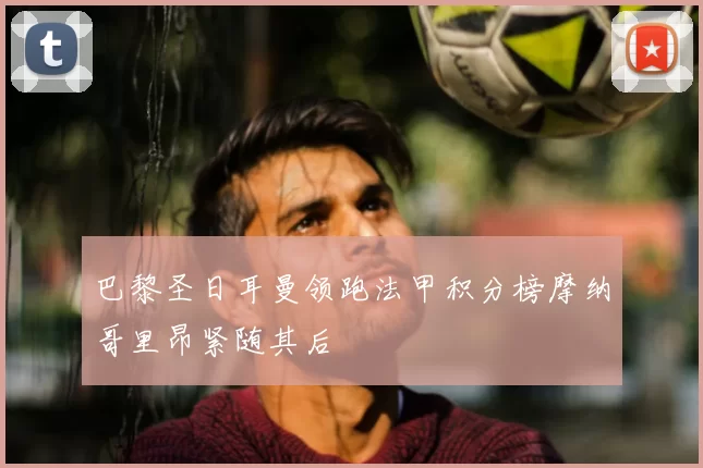 巴黎圣日耳曼领跑法甲积分榜摩纳哥里昂紧随其后