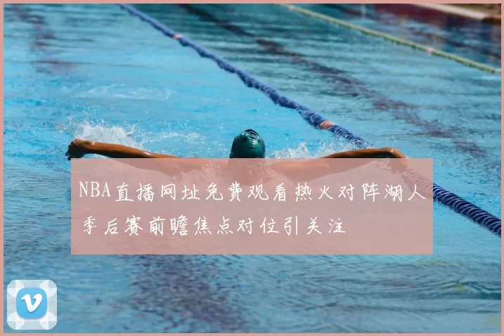 NBA直播网址免费观看热火对阵湖人季后赛前瞻焦点对位引关注