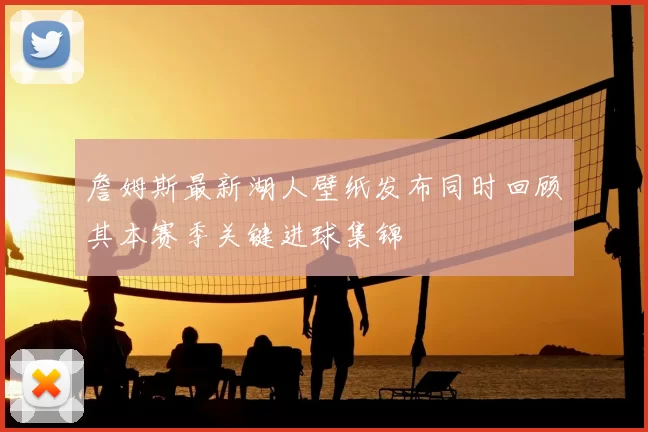 詹姆斯最新湖人壁纸发布同时回顾其本赛季关键进球集锦