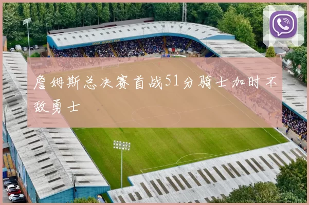 詹姆斯总决赛首战51分骑士加时不敌勇士