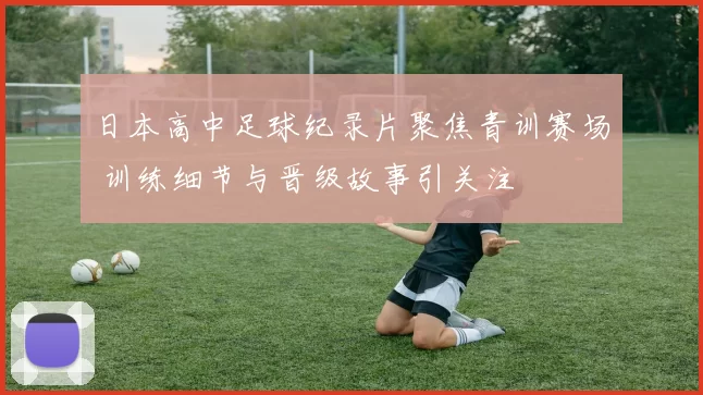 日本高中足球纪录片聚焦青训赛场 训练细节与晋级故事引关注