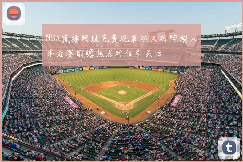 NBA直播网址免费观看热火对阵湖人季后赛前瞻焦点对位引关注