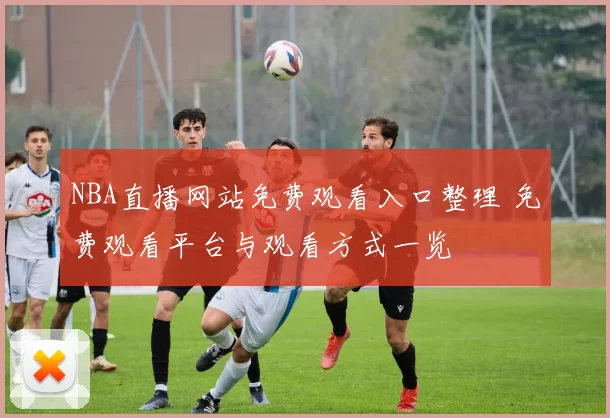 NBA直播网站免费观看入口整理 免费观看平台与观看方式一览