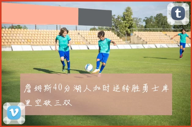 詹姆斯40分湖人加时逆转胜勇士库里空砍三双