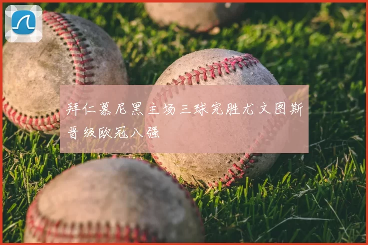 拜仁慕尼黑主场三球完胜尤文图斯晋级欧冠八强