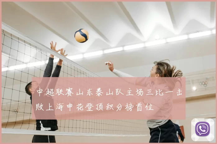 中超联赛山东泰山队主场三比一击败上海申花登顶积分榜首位