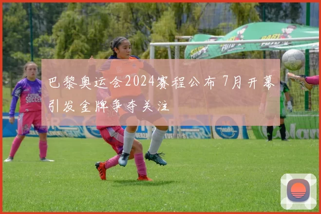 巴黎奥运会2024赛程公布 7月开幕引发金牌争夺关注