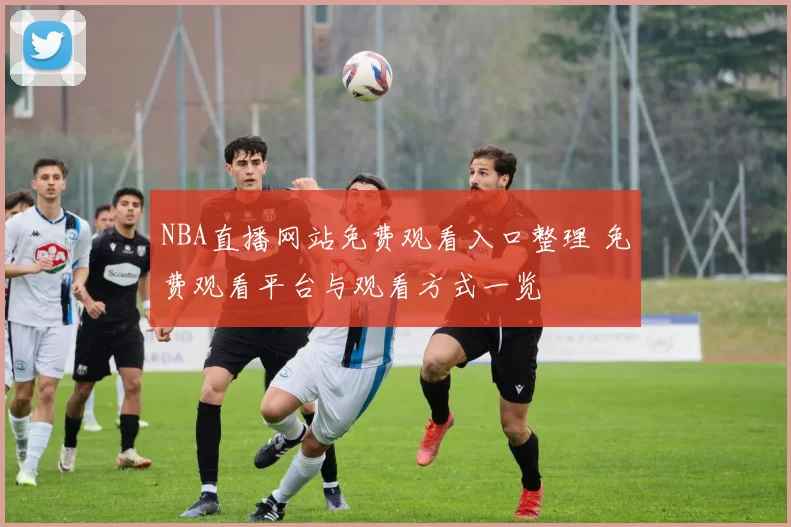 NBA直播网站免费观看入口整理 免费观看平台与观看方式一览