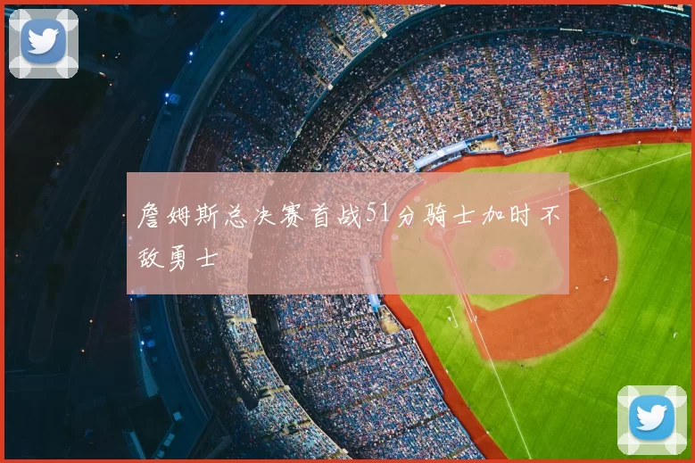 詹姆斯总决赛首战51分骑士加时不敌勇士