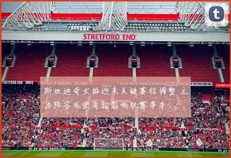 斯坎迪奇女排迎来关键赛程调整 主力阵容或受考验影响联赛争夺