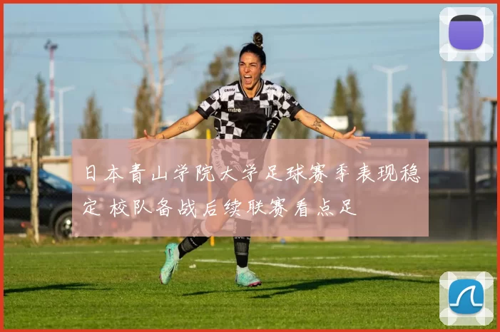 日本青山学院大学足球赛季表现稳定 校队备战后续联赛看点足