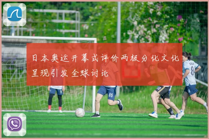 日本奥运开幕式评价两极分化文化呈现引发全球讨论