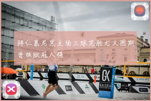 拜仁慕尼黑主场三球完胜尤文图斯晋级欧冠八强