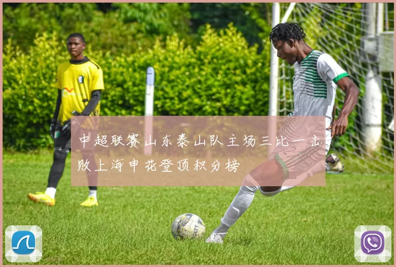 中超联赛山东泰山队主场三比一击败上海申花登顶积分榜