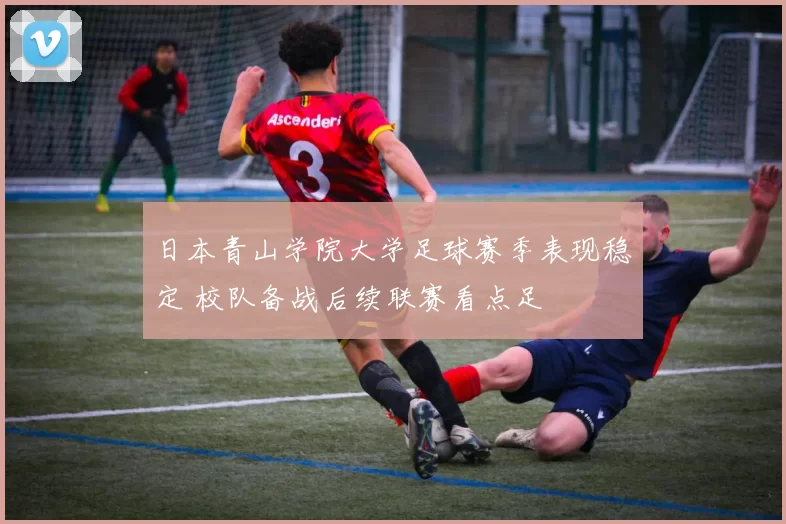 日本青山学院大学足球赛季表现稳定 校队备战后续联赛看点足
