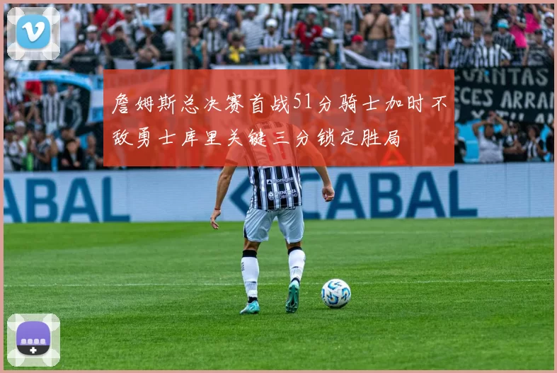 詹姆斯总决赛首战51分骑士加时不敌勇士库里关键三分锁定胜局