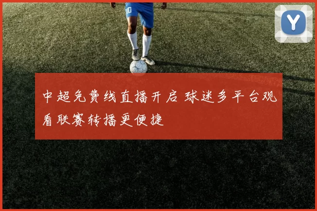 中超免费线直播开启 球迷多平台观看联赛转播更便捷